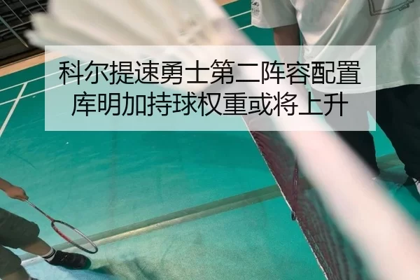 科尔提速勇士第二阵容配置 库明加持球权重或将上升