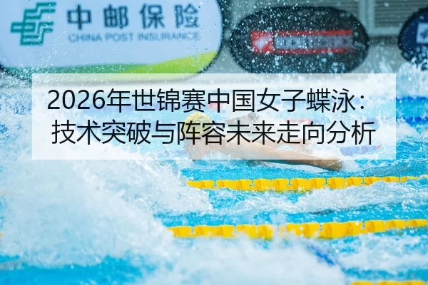 2026年世锦赛中国女子蝶泳：技术突破与阵容未来走向分析