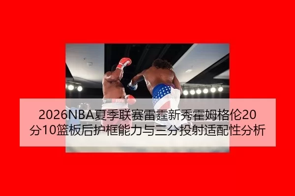 2026NBA夏季联赛雷霆新秀霍姆格伦20分10篮板后护框能力与三分投射适配性分析