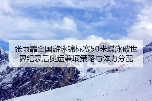 张雨霏全国游泳锦标赛50米蝶泳破世界纪录后奥运兼项策略与体力分配
