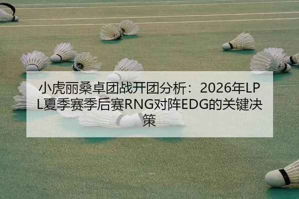 小虎丽桑卓团战开团分析：2026年LPL夏季赛季后赛RNG对阵EDG的关键决策